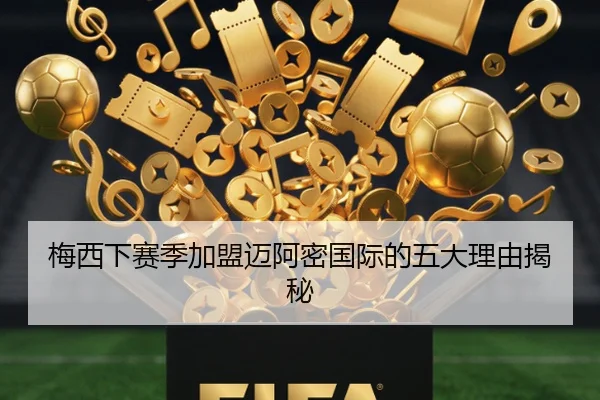 梅西下赛季加盟迈阿密国际的五大理由揭秘