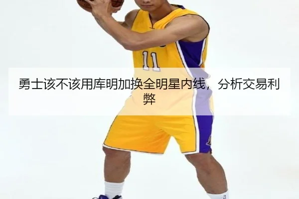 勇士该不该用库明加换全明星内线，分析交易利弊